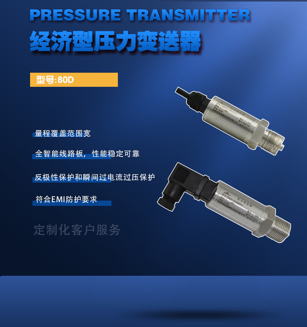 经济型压力变送器：型号：80D。量程覆盖范围宽；全智能线路板，性能稳定可靠；反极性保护和瞬间过电流过压保护；符合EMI防护要求；定制化客户服务